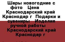 Шары новогодние с фото › Цена ­ 200 - Краснодарский край, Краснодар г. Подарки и сувениры » Изделия ручной работы   . Краснодарский край,Краснодар г.